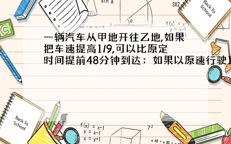 一辆汽车从甲地开往乙地,如果把车速提高1/9,可以比原定时间提前48分钟到达；如果以原速行驶108千米后再