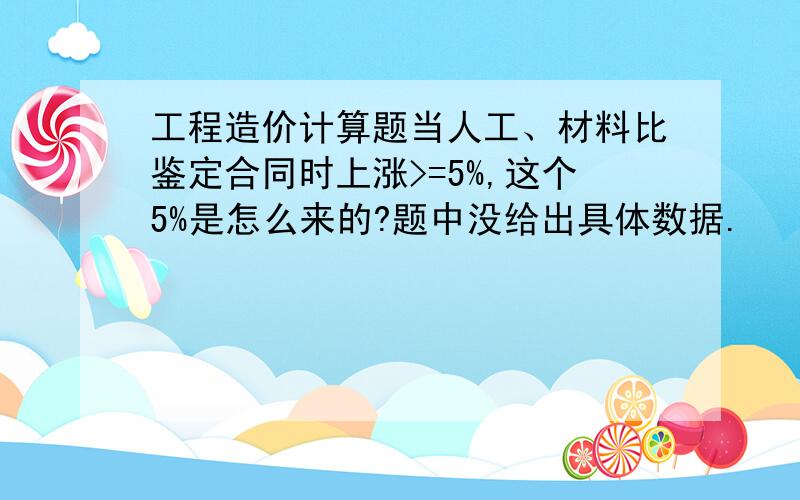 工程造价计算题当人工、材料比鉴定合同时上涨>=5%,这个5%是怎么来的?题中没给出具体数据.