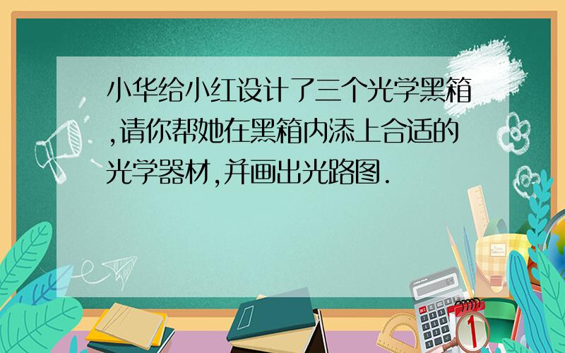 小华给小红设计了三个光学黑箱,请你帮她在黑箱内添上合适的光学器材,并画出光路图.