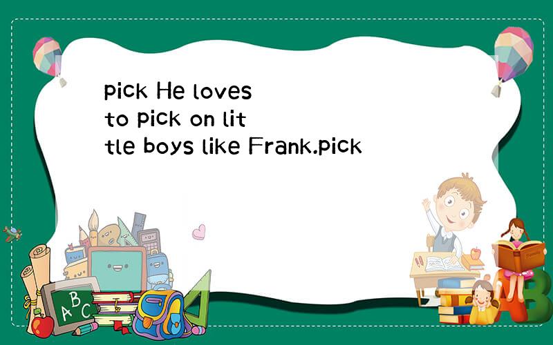 pick He loves to pick on little boys like Frank.pick