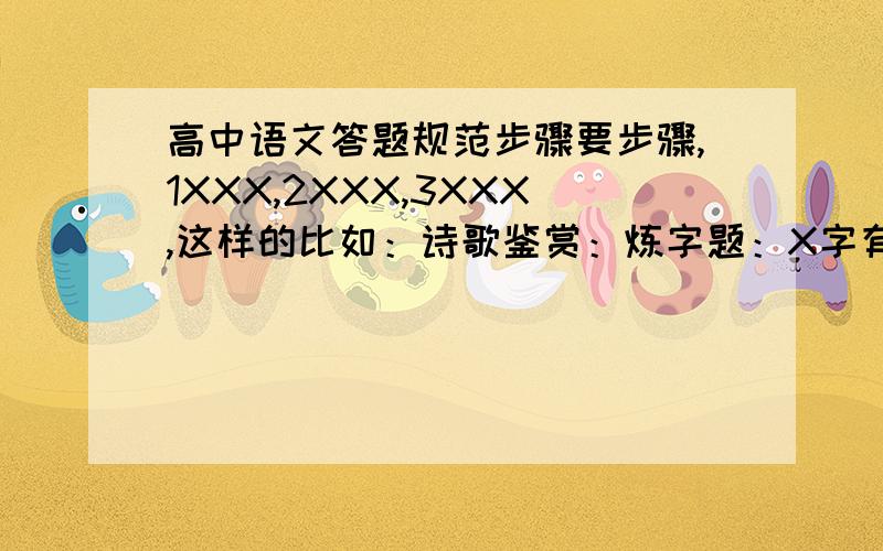 高中语文答题规范步骤要步骤,1XXX,2XXX,3XXX,这样的比如：诗歌鉴赏：炼字题：X字有.的意思,写出了.的场景,