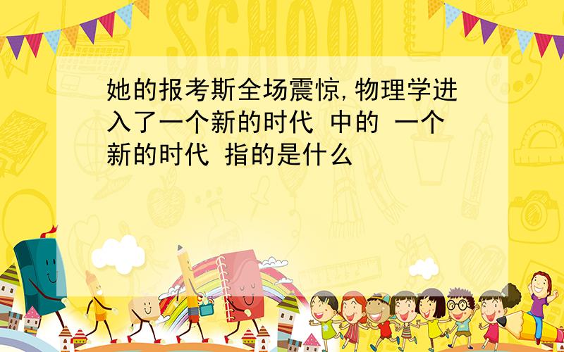 她的报考斯全场震惊,物理学进入了一个新的时代 中的 一个新的时代 指的是什么