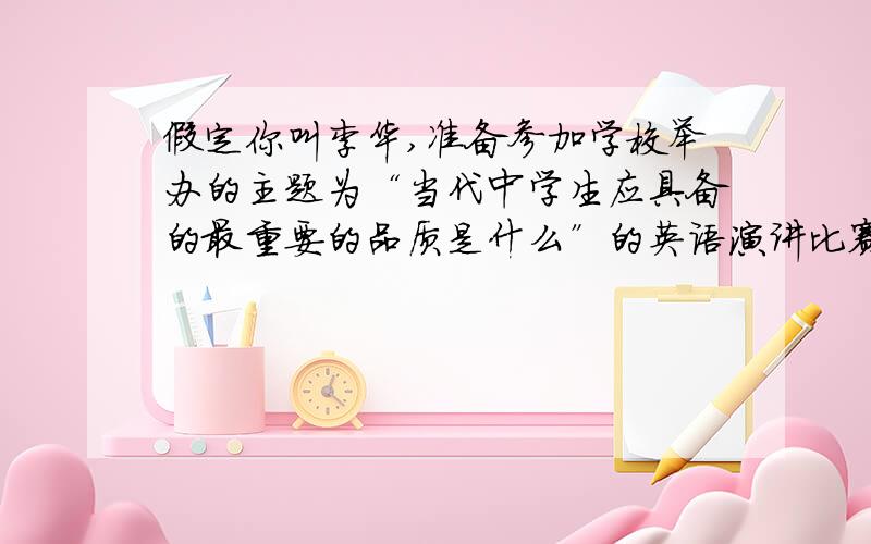 假定你叫李华,准备参加学校举办的主题为“当代中学生应具备的最重要的品质是什么”的英语演讲比赛.请按下类要求写一篇演讲稿,