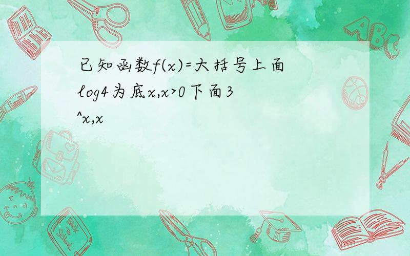 已知函数f(x)=大括号上面log4为底x,x>0下面3^x,x