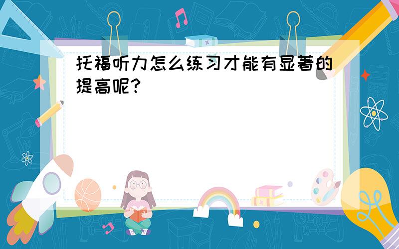 托福听力怎么练习才能有显著的提高呢?