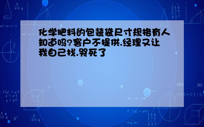 化学肥料的包装袋尺寸规格有人知道吗?客户不提供.经理又让我自己找.哭死了