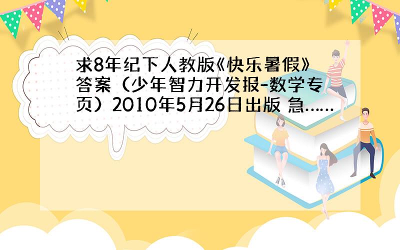 求8年纪下人教版《快乐暑假》答案（少年智力开发报-数学专页）2010年5月26日出版 急……