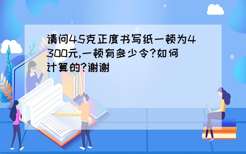 请问45克正度书写纸一顿为4300元,一顿有多少令?如何计算的?谢谢