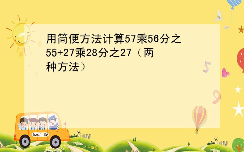 用简便方法计算57乘56分之55+27乘28分之27（两种方法）