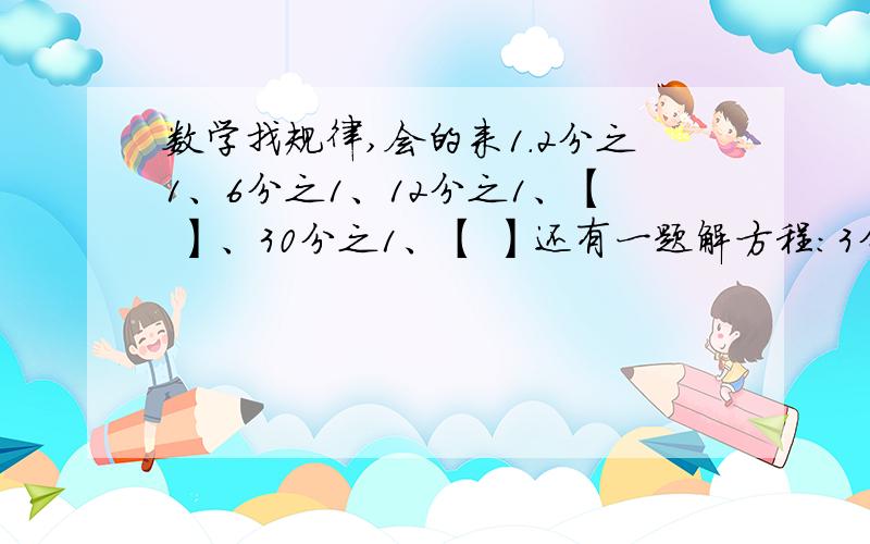 数学找规律,会的来1.2分之1、6分之1、12分之1、【 】、30分之1、【 】还有一题解方程：3分之x等于10