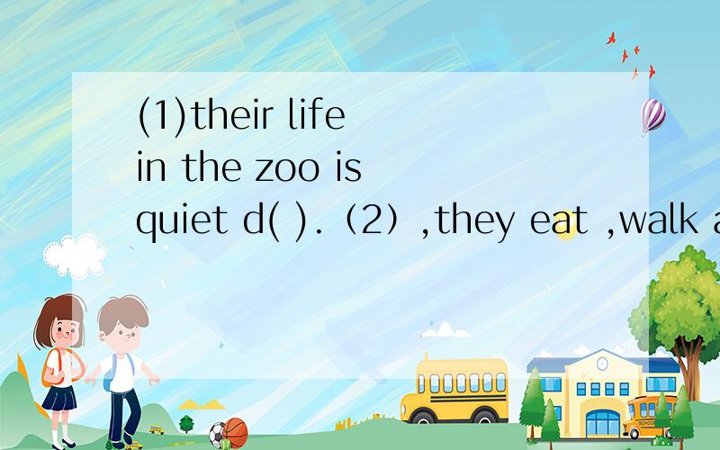 (1)their life in the zoo is quiet d( ).（2）,they eat ,walk an