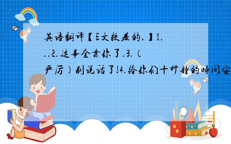 英语翻译【E文较差的,】1...2.这事全靠你了.3.（严厉）别说话了!4.给你们十秒钟的时间安静下来!