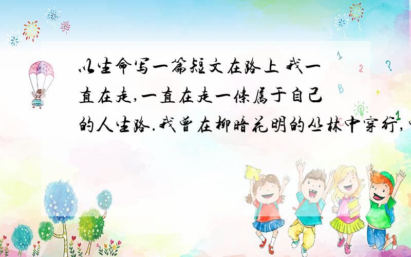 以生命写一篇短文在路上 我一直在走,一直在走一条属于自己的人生路.我曾在柳暗花明的丛林中穿行,曾在落日熔金的大漠中跋涉,