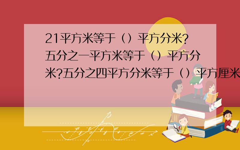 21平方米等于（）平方分米?五分之一平方米等于（）平方分米?五分之四平方分米等于（）平方厘米?