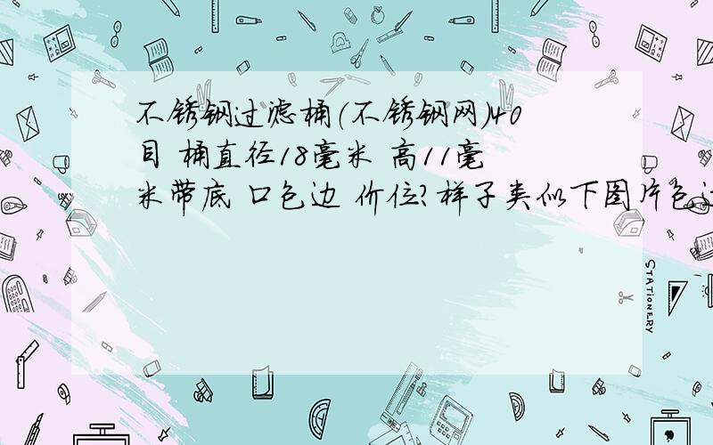 不锈钢过滤桶（不锈钢网）40目 桶直径18毫米 高11毫米带底 口包边 价位?样子类似下图片包边要竖的