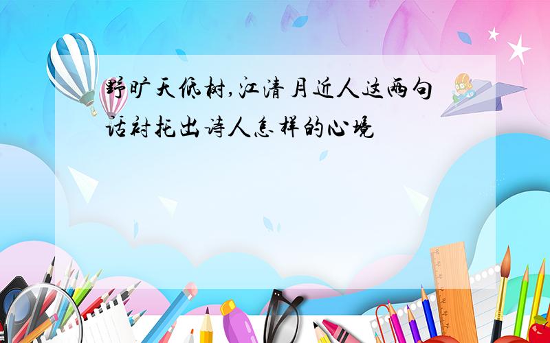 野旷天低树,江清月近人这两句话衬托出诗人怎样的心境