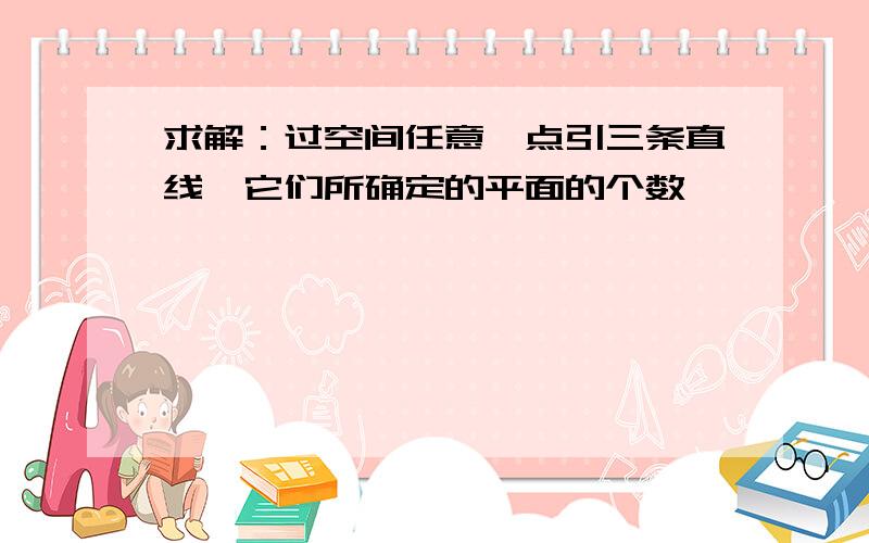 求解：过空间任意一点引三条直线,它们所确定的平面的个数