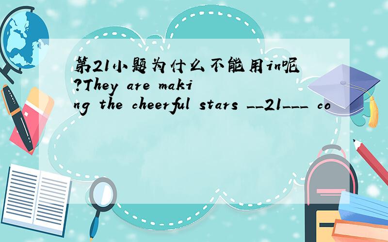 第21小题为什么不能用in呢?They are making the cheerful stars __21___ co