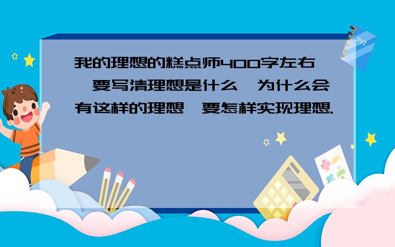 我的理想的糕点师400字左右,要写清理想是什么,为什么会有这样的理想,要怎样实现理想.