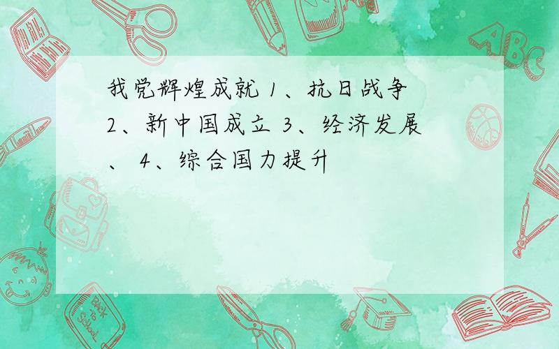 我党辉煌成就 1、抗日战争 2、新中国成立 3、经济发展、 4、综合国力提升