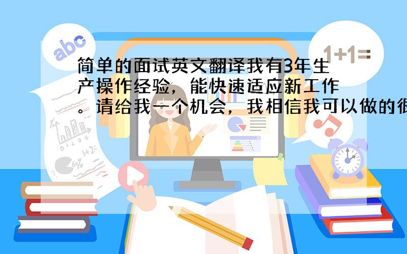 简单的面试英文翻译我有3年生产操作经验，能快速适应新工作。请给我一个机会，我相信我可以做的很好。