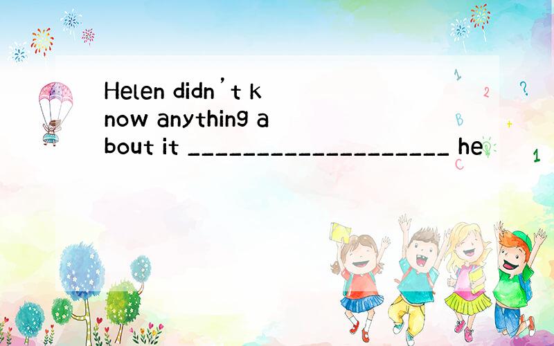 Helen didn’t know anything about it ___________________ he