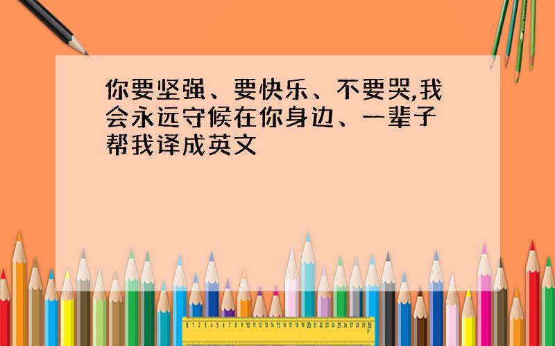 你要坚强、要快乐、不要哭,我会永远守候在你身边、一辈子 帮我译成英文