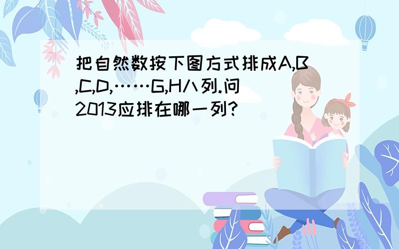 把自然数按下图方式排成A,B,C,D,……G,H八列.问2013应排在哪一列?