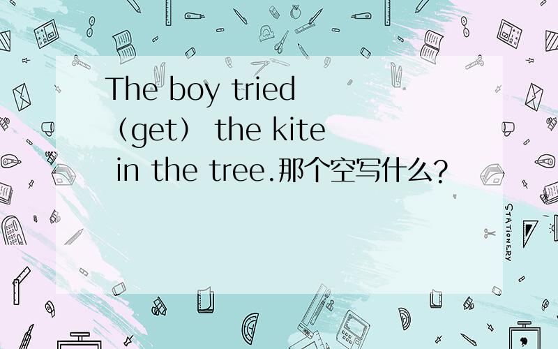 The boy tried （get） the kite in the tree.那个空写什么?