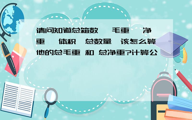 请问知道总箱数 、毛重 、净重 、体积、总数量,该怎么算他的总毛重 和 总净重?计算公