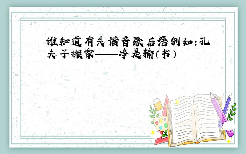 谁知道有关谐音歇后语例如:孔夫子搬家——净是输（书）