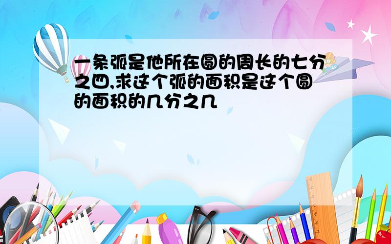 一条弧是他所在圆的周长的七分之四,求这个弧的面积是这个圆的面积的几分之几