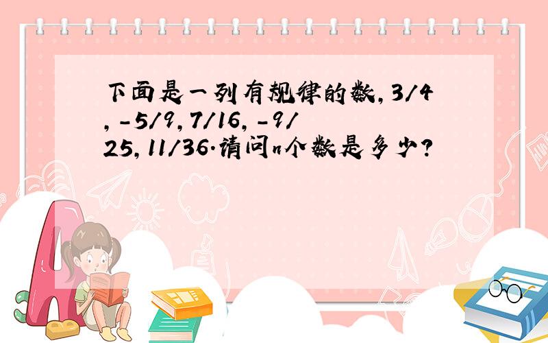 下面是一列有规律的数,3/4,-5/9,7/16,-9/25,11/36.请问n个数是多少?