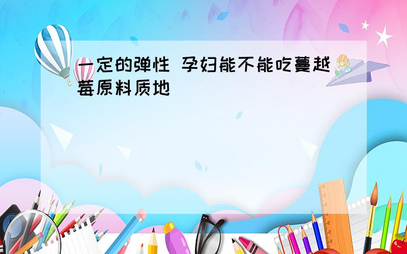 一定的弹性 孕妇能不能吃蔓越莓原料质地