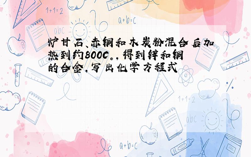 炉甘石、赤铜和木炭粉混合后加热到约800C°,得到锌和铜的合金,写出化学方程式