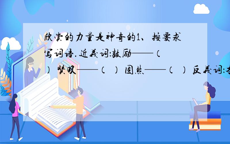 欣赏的力量是神奇的1、按要求写词语.近义词：鼓励——（ ） 赞叹——（ ） 固然——（ ） 反义词：吝啬——（ ） 轻松