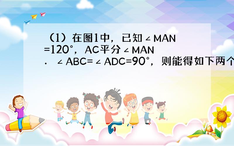 （1）在图1中，已知∠MAN=120°，AC平分∠MAN．∠ABC=∠ADC=90°，则能得如下两个结论：①DC=BC；