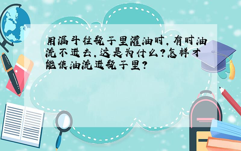 用漏斗往瓶子里灌油时,有时油流不进去,这是为什么?怎样才能使油流进瓶子里?