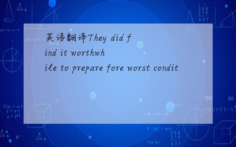 英语翻译They did find it worthwhile to prepare fore worst condit