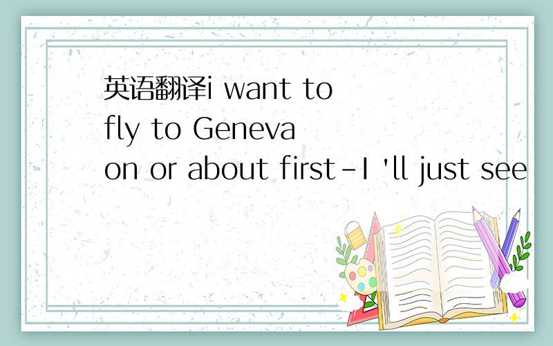 英语翻译i want to fly to Geneva on or about first-I 'll just see