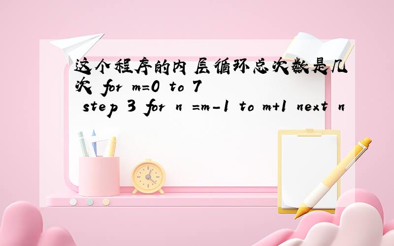 这个程序的内层循环总次数是几次 for m=0 to 7 step 3 for n =m-1 to m+1 next n