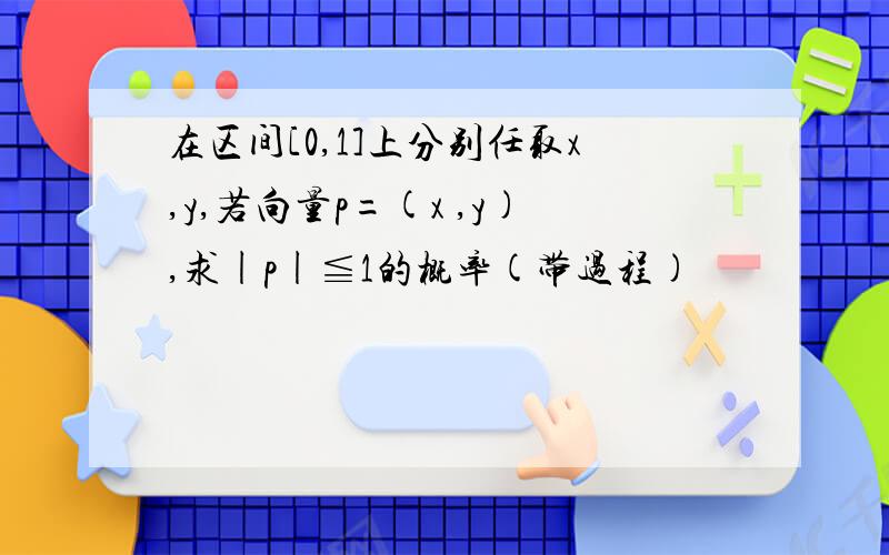 在区间[0,1]上分别任取x,y,若向量p=(x ,y),求|p|≦1的概率(带过程)