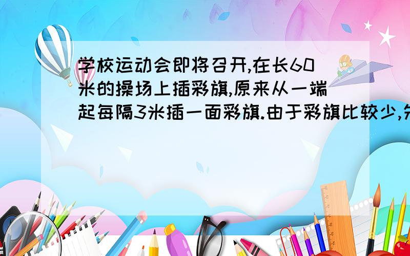 学校运动会即将召开,在长60米的操场上插彩旗,原来从一端起每隔3米插一面彩旗.由于彩旗比较少,先改成每隔