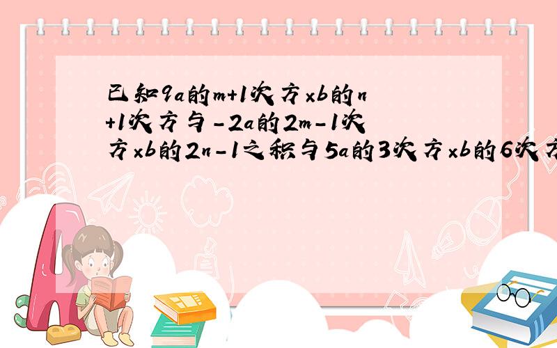 已知9a的m+1次方×b的n+1次方与－2a的2m－1次方×b的2n-1之积与5a的3次方×b的6次方是同类项,求m,n