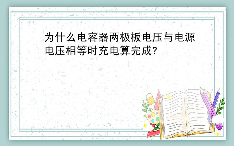 为什么电容器两极板电压与电源电压相等时充电算完成?