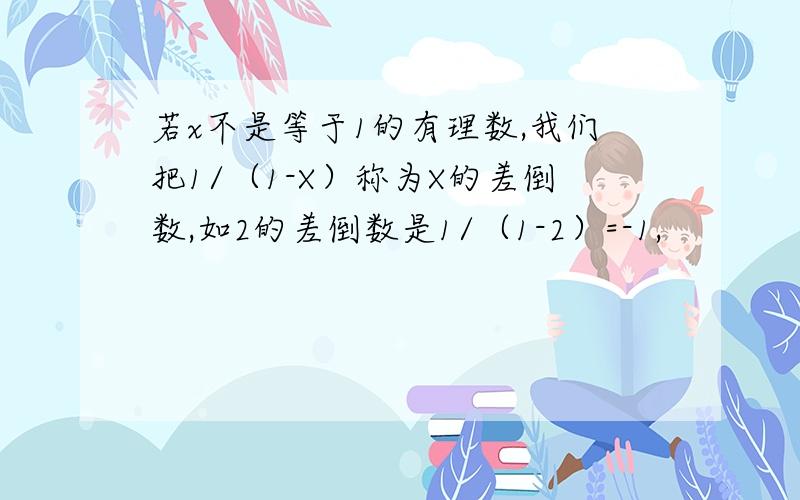 若x不是等于1的有理数,我们把1/（1-X）称为X的差倒数,如2的差倒数是1/（1-2）=-1,