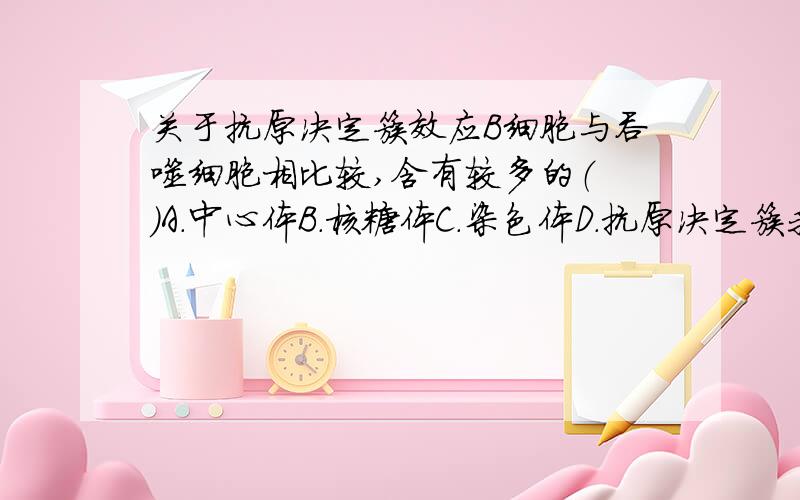 关于抗原决定簇效应B细胞与吞噬细胞相比较,含有较多的（ ）A.中心体B.核糖体C.染色体D.抗原决定簇我明白是为什么,但