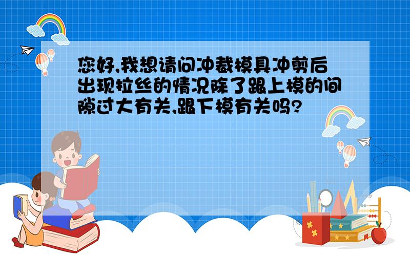 您好,我想请问冲裁模具冲剪后出现拉丝的情况除了跟上模的间隙过大有关,跟下模有关吗?