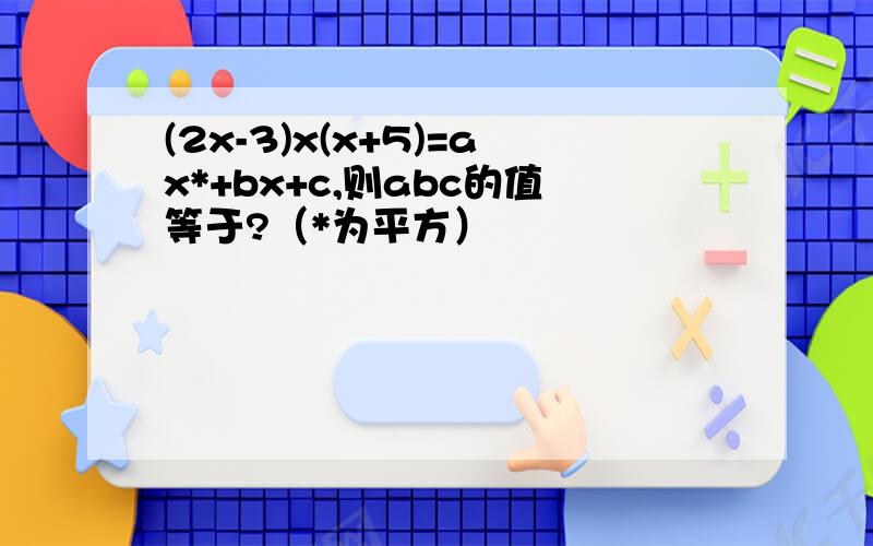 (2x-3)x(x+5)=ax*+bx+c,则abc的值等于?（*为平方）