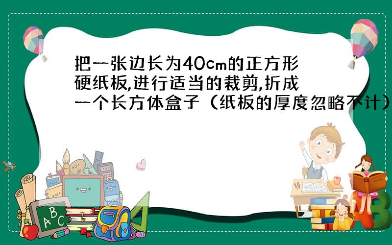 把一张边长为40cm的正方形硬纸板,进行适当的裁剪,折成一个长方体盒子（纸板的厚度忽略不计） ⑴如图,若在正方形硬纸板的